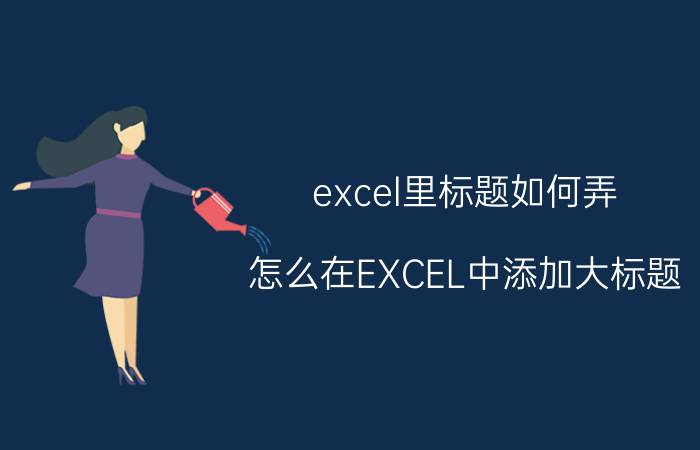 excel里标题如何弄 怎么在EXCEL中添加大标题？